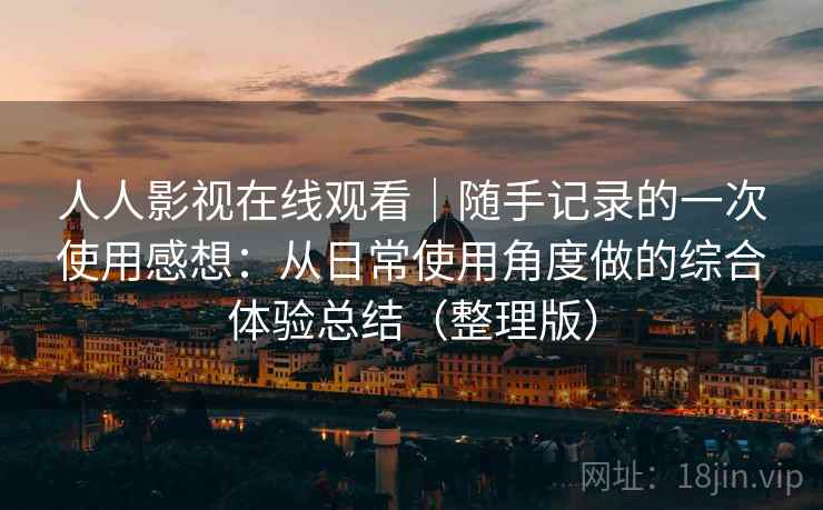 人人影视在线观看｜随手记录的一次使用感想：从日常使用角度做的综合体验总结（整理版）