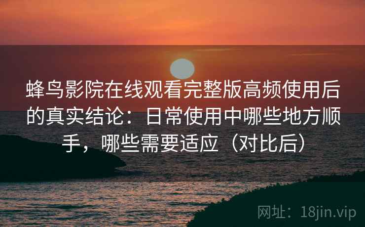 蜂鸟影院在线观看完整版高频使用后的真实结论:日常使用中哪些地方顺手,哪些需要适应(对比后) 蜂鸟影院在线观看完整版高频使用后的真实结论:日常使用中哪些地方顺手,哪些需要适应(对比后)