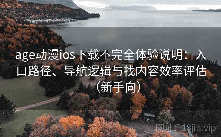 age动漫ios下载不完全体验说明：入口路径、导航逻辑与找内容效率评估（新手向）
