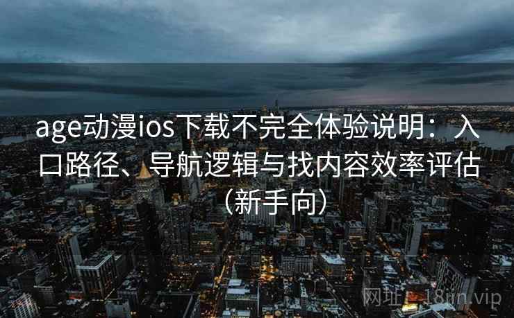 age动漫ios下载不完全体验说明:入口路径、导航逻辑与找内容效率评估(新手向) age动漫ios下载不完全体验说明:入口路径、导航逻辑与找内容效率评估(新手向)