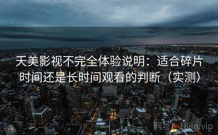 天美影视不完全体验说明:适合碎片时间还是长时间观看的判断(实测) 天美影视不完全体验说明:适合碎片时间还是长时间观看的判断(实测)
