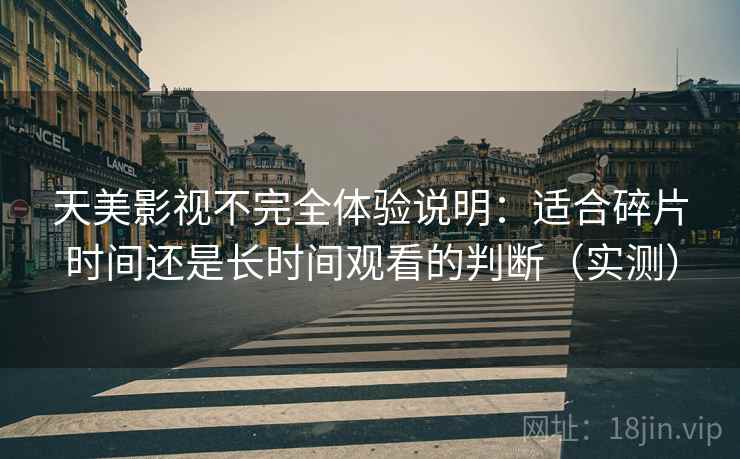天美影视不完全体验说明：适合碎片时间还是长时间观看的判断（实测）