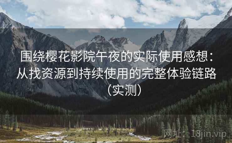 围绕樱花影院午夜的实际使用感想：从找资源到持续使用的完整体验链路（实测）