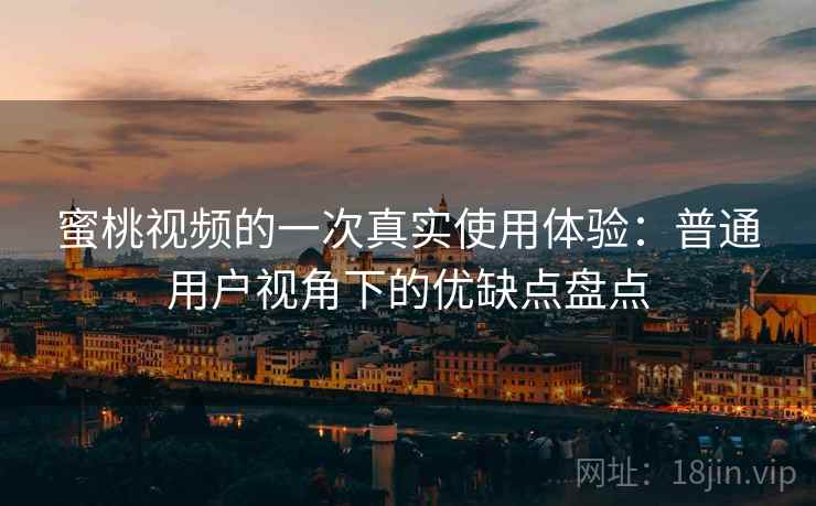 蜜桃视频的一次真实使用体验：普通用户视角下的优缺点盘点