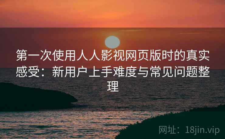 第一次使用人人影视网页版时的真实感受:新用户上手难度与常见问题整理 第一次使用人人影视网页版时的真实感受:新用户上手难度与常见问题整理