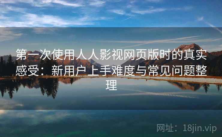 第一次使用人人影视网页版时的真实感受：新用户上手难度与常见问题整理