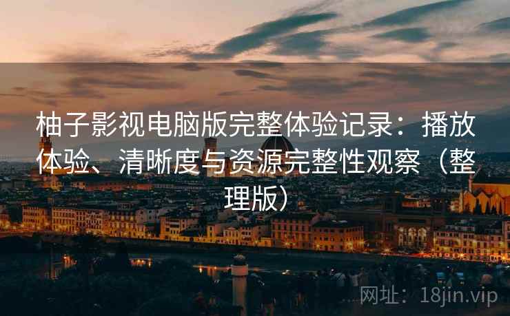 柚子影视电脑版完整体验记录:播放体验、清晰度与资源完整性观察(整理版) 柚子影视电脑版完整体验记录:播放体验、清晰度与资源完整性观察(整理版)