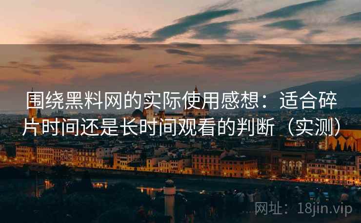 围绕黑料网的实际使用感想：适合碎片时间还是长时间观看的判断（实测）