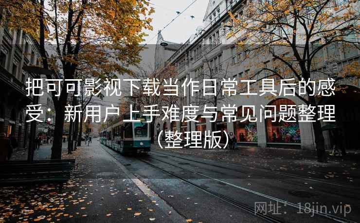 把可可影视下载当作日常工具后的感受：新用户上手难度与常见问题整理（整理版）