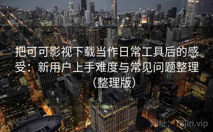 把可可影视下载当作日常工具后的感受:新用户上手难度与常见问题整理(整理版) 把可可影视下载当作日常工具后的感受:新用户上手难度与常见问题整理(整理版)