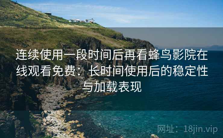 连续使用一段时间后再看蜂鸟影院在线观看免费：长时间使用后的稳定性与加载表现