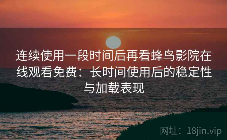 连续使用一段时间后再看蜂鸟影院在线观看免费:长时间使用后的稳定性与加载表现 连续使用一段时间后再看蜂鸟影院在线观看免费:长时间使用后的稳定性与加载表现