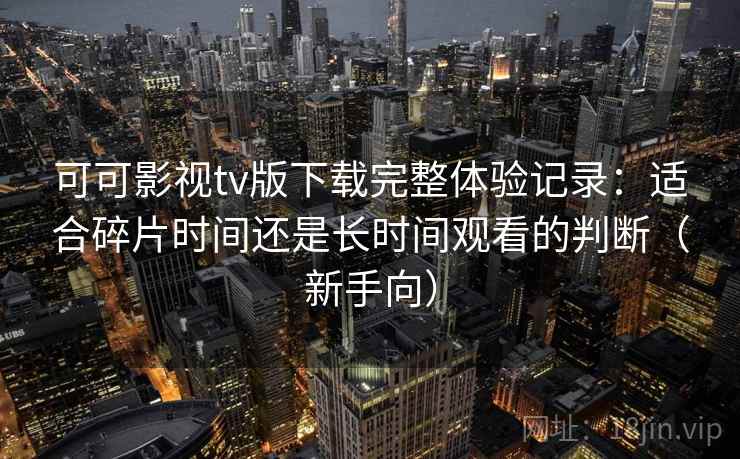 可可影视tv版下载完整体验记录：适合碎片时间还是长时间观看的判断（新手向）