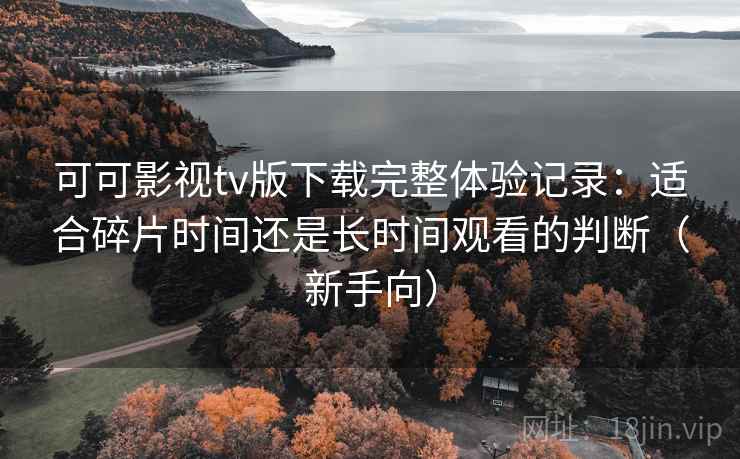 可可影视tv版下载完整体验记录:适合碎片时间还是长时间观看的判断(新手向) 可可影视tv版下载完整体验记录:适合碎片时间还是长时间观看的判断(新手向)