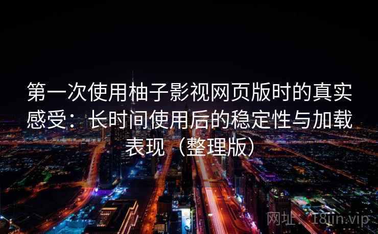 第一次使用柚子影视网页版时的真实感受:长时间使用后的稳定性与加载表现(整理版) 第一次使用柚子影视网页版时的真实感受:长时间使用后的稳定性与加载表现(整理版)