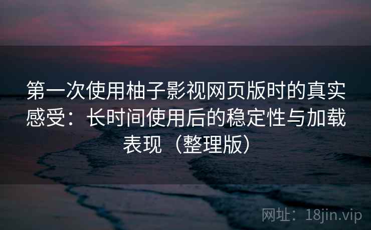 第一次使用柚子影视网页版时的真实感受:长时间使用后的稳定性与加载表现(整理版) 第一次使用柚子影视网页版时的真实感受:长时间使用后的稳定性与加载表现(整理版)