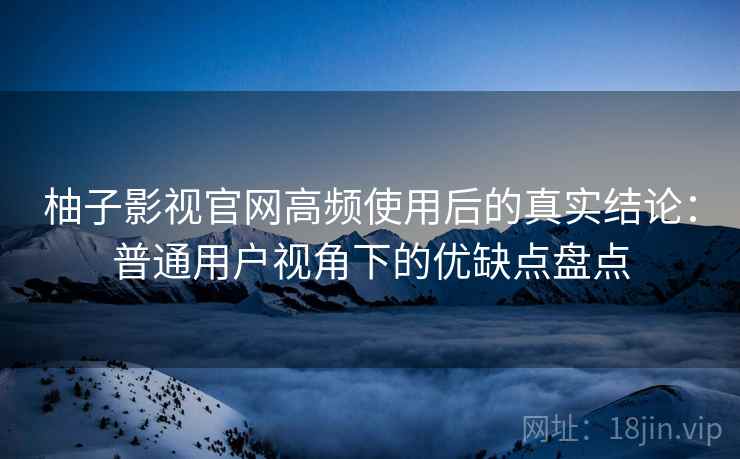 柚子影视官网高频使用后的真实结论：普通用户视角下的优缺点盘点