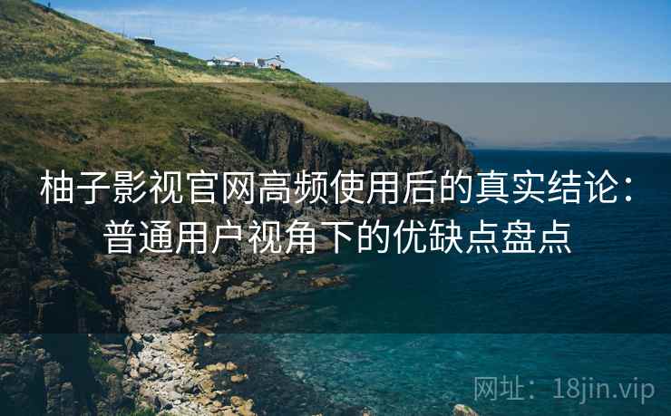 柚子影视官网高频使用后的真实结论:普通用户视角下的优缺点盘点 柚子影视官网高频使用后的真实结论:普通用户视角下的优缺点盘点