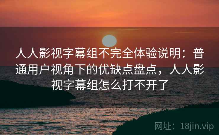 人人影视字幕组不完全体验说明：普通用户视角下的优缺点盘点，人人影视字幕组怎么打不开了