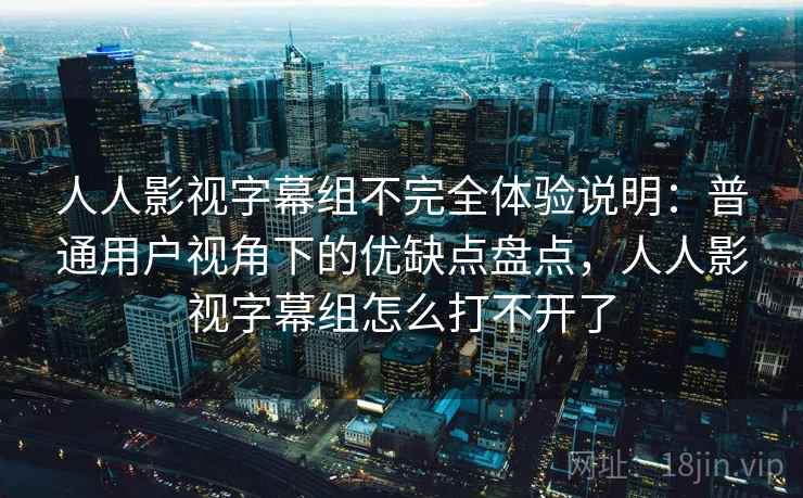 人人影视字幕组不完全体验说明:普通用户视角下的优缺点盘点,人人影视字幕组怎么打不开了 人人影视字幕组不完全体验说明:普通用户视角下的优缺点盘点,人人影视字幕组怎么打不开了