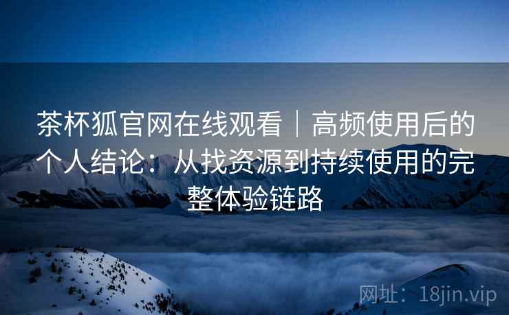 茶杯狐官网在线观看｜高频使用后的个人结论：从找资源到持续使用的完整体验链路