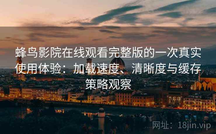 蜂鸟影院在线观看完整版的一次真实使用体验：加载速度、清晰度与缓存策略观察