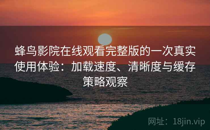 蜂鸟影院在线观看完整版的一次真实使用体验:加载速度、清晰度与缓存策略观察 蜂鸟影院在线观看完整版的一次真实使用体验:加载速度、清晰度与缓存策略观察