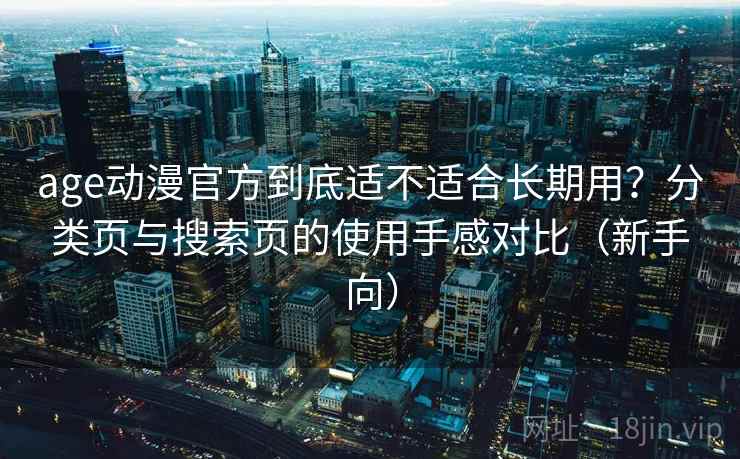 age动漫官方到底适不适合长期用？分类页与搜索页的使用手感对比（新手向）