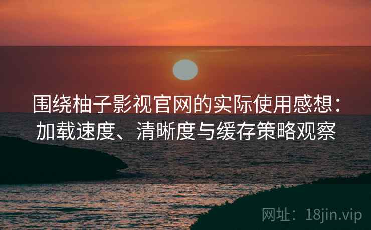 围绕柚子影视官网的实际使用感想:加载速度、清晰度与缓存策略观察 围绕柚子影视官网的实际使用感想:加载速度、清晰度与缓存策略观察