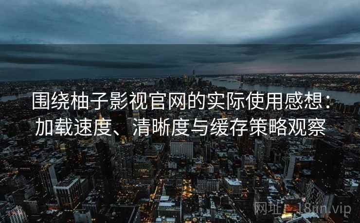 围绕柚子影视官网的实际使用感想：加载速度、清晰度与缓存策略观察