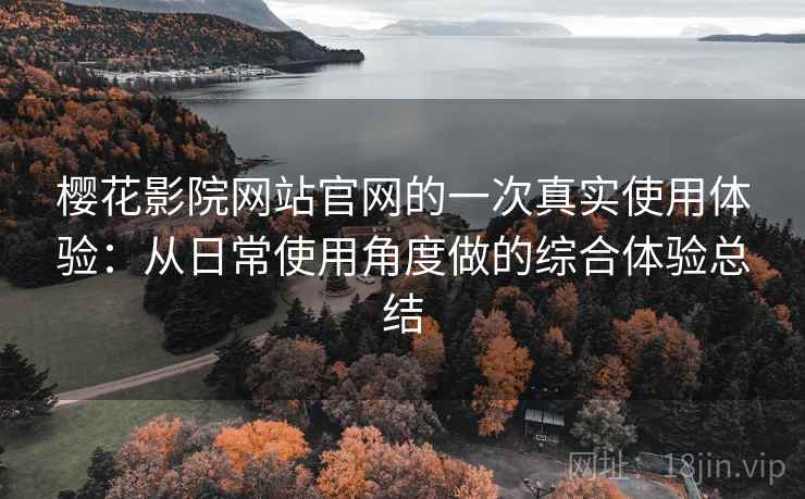 樱花影院网站官网的一次真实使用体验：从日常使用角度做的综合体验总结