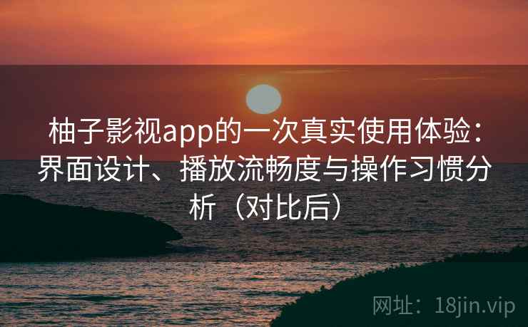 柚子影视app的一次真实使用体验：界面设计、播放流畅度与操作习惯分析（对比后）