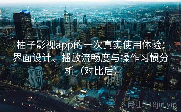 柚子影视app的一次真实使用体验：界面设计、播放流畅度与操作习惯分析（对比后）