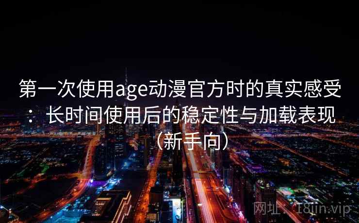 第一次使用age动漫官方时的真实感受:长时间使用后的稳定性与加载表现(新手向) 第一次使用age动漫官方时的真实感受:长时间使用后的稳定性与加载表现(新手向)