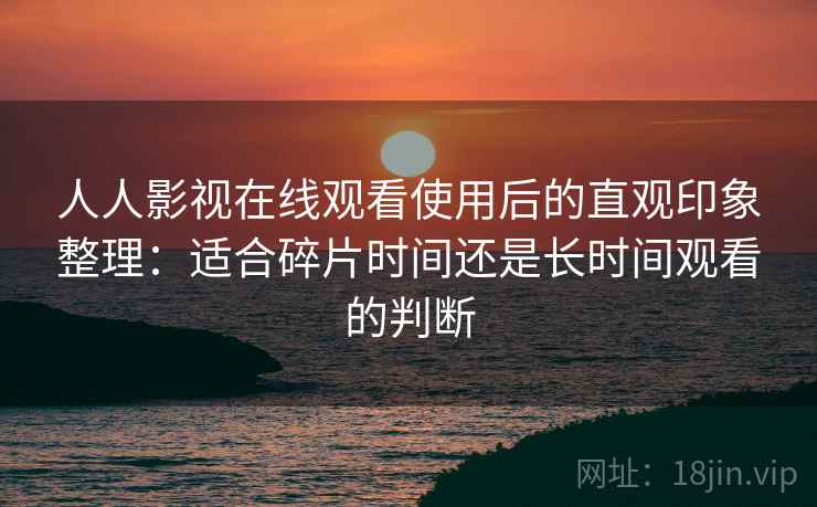 人人影视在线观看使用后的直观印象整理：适合碎片时间还是长时间观看的判断