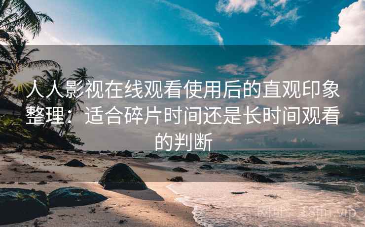 人人影视在线观看使用后的直观印象整理:适合碎片时间还是长时间观看的判断 人人影视在线观看使用后的直观印象整理:适合碎片时间还是长时间观看的判断