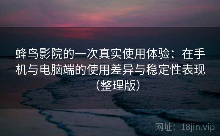 蜂鸟影院的一次真实使用体验：在手机与电脑端的使用差异与稳定性表现（整理版）