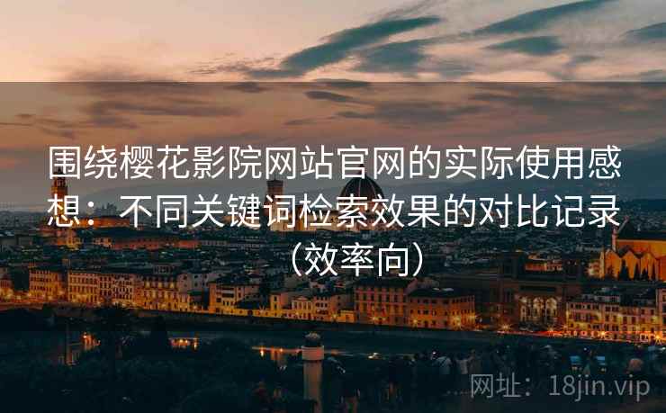 围绕樱花影院网站官网的实际使用感想：不同关键词检索效果的对比记录（效率向）