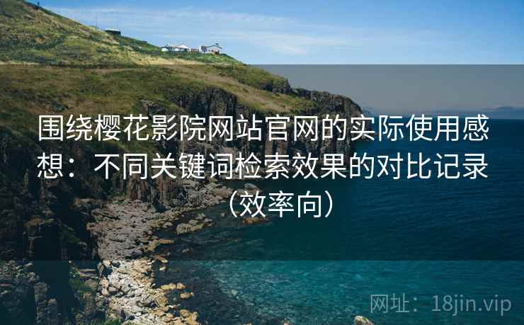 围绕樱花影院网站官网的实际使用感想:不同关键词检索效果的对比记录(效率向) 围绕樱花影院网站官网的实际使用感想:不同关键词检索效果的对比记录(效率向)