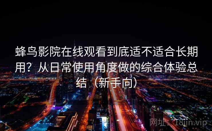 蜂鸟影院在线观看到底适不适合长期用？从日常使用角度做的综合体验总结（新手向）