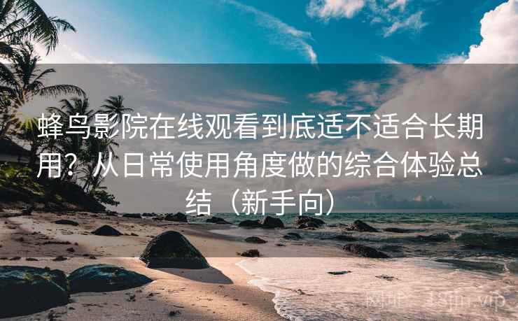 蜂鸟影院在线观看到底适不适合长期用？从日常使用角度做的综合体验总结（新手向）