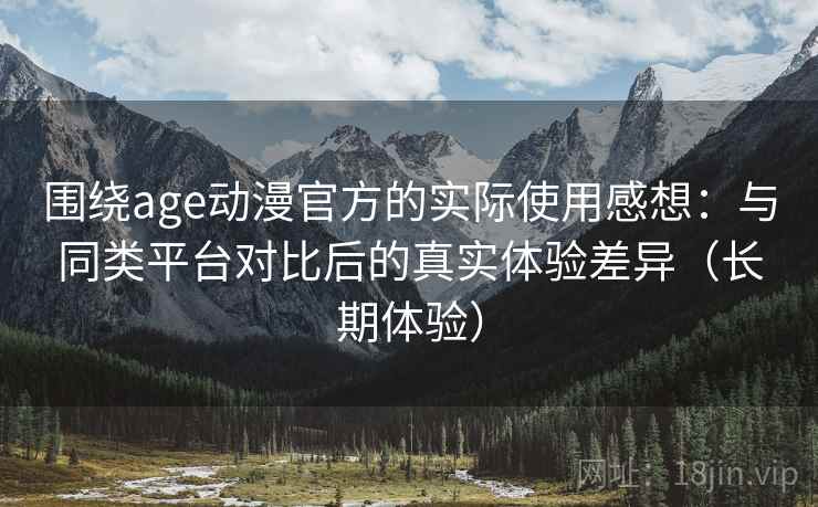 围绕age动漫官方的实际使用感想：与同类平台对比后的真实体验差异（长期体验）