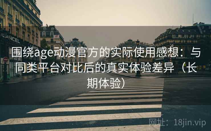 围绕age动漫官方的实际使用感想:与同类平台对比后的真实体验差异(长期体验) 围绕age动漫官方的实际使用感想:与同类平台对比后的真实体验差异(长期体验)