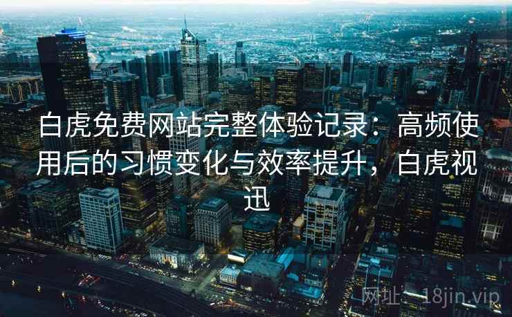 白虎免费网站完整体验记录：高频使用后的习惯变化与效率提升，白虎视迅