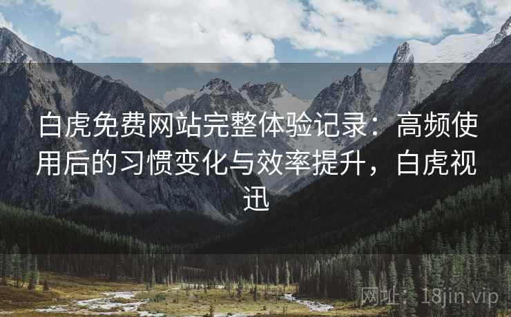 白虎免费网站完整体验记录：高频使用后的习惯变化与效率提升，白虎视迅