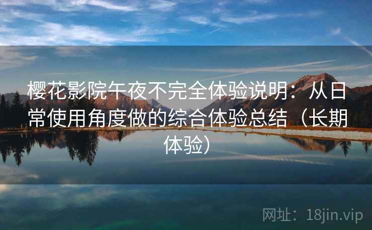 樱花影院午夜不完全体验说明:从日常使用角度做的综合体验总结(长期体验) 樱花影院午夜不完全体验说明:从日常使用角度做的综合体验总结(长期体验)