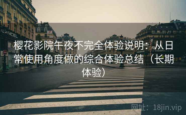 樱花影院午夜不完全体验说明：从日常使用角度做的综合体验总结（长期体验）