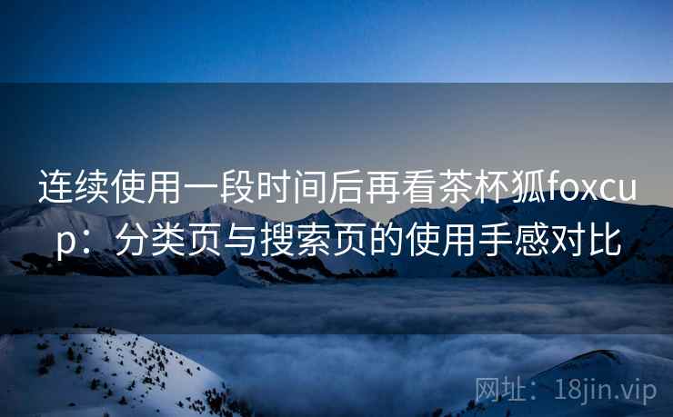 连续使用一段时间后再看茶杯狐foxcup:分类页与搜索页的使用手感对比 连续使用一段时间后再看茶杯狐foxcup:分类页与搜索页的使用手感对比