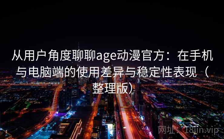 从用户角度聊聊age动漫官方：在手机与电脑端的使用差异与稳定性表现（整理版）