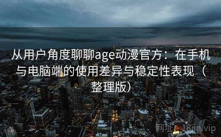 从用户角度聊聊age动漫官方：在手机与电脑端的使用差异与稳定性表现（整理版）